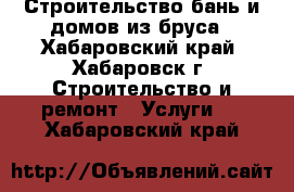 Строительство бань и домов из бруса - Хабаровский край, Хабаровск г. Строительство и ремонт » Услуги   . Хабаровский край